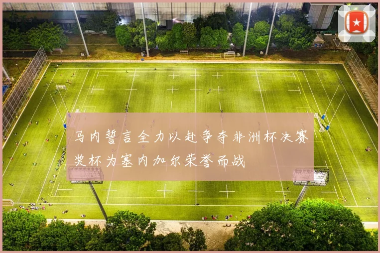 马内誓言全力以赴争夺非洲杯决赛奖杯为塞内加尔荣誉而战