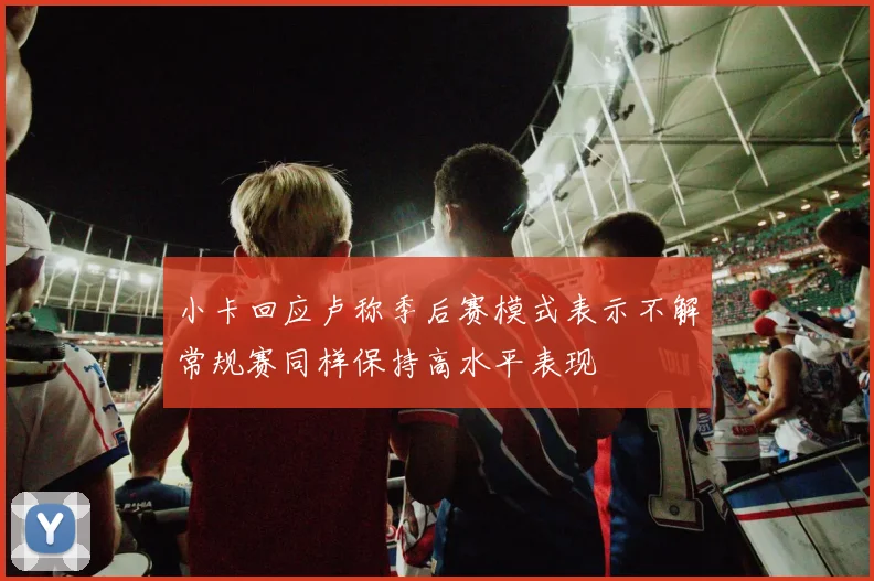小卡回应卢称季后赛模式表示不解常规赛同样保持高水平表现