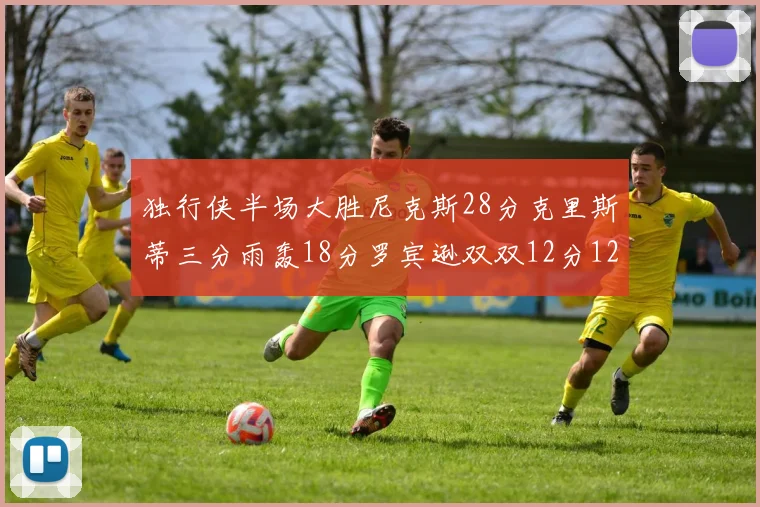 独行侠半场大胜尼克斯28分克里斯蒂三分雨轰18分罗宾逊双双12分12篮板表现出色
