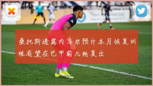 桑托斯透露内马尔预计本月恢复训练有望在巴甲前几轮复出