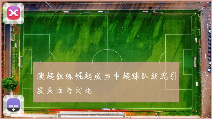 澳超教练崛起成为中超球队新宠引发关注与讨论