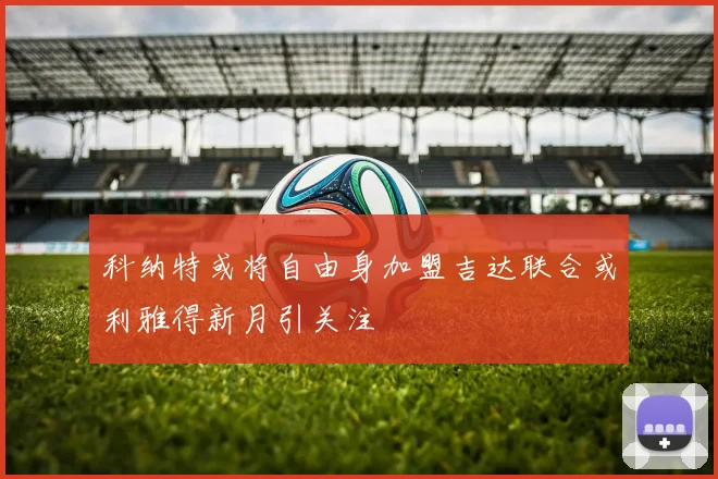 科纳特或将自由身加盟吉达联合或利雅得新月引关注