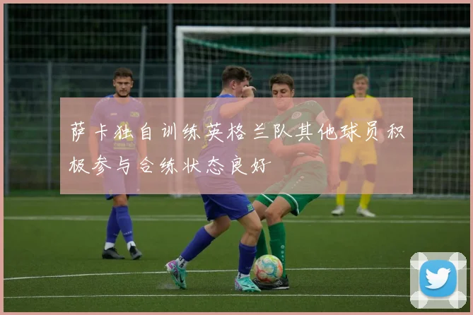 萨卡独自训练英格兰队其他球员积极参与合练状态良好