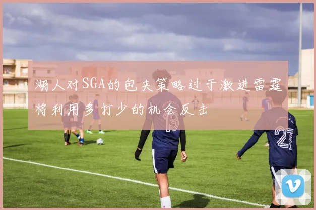 湖人对SGA的包夹策略过于激进雷霆将利用多打少的机会反击