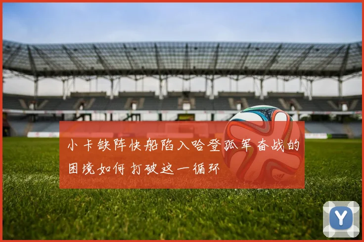 小卡缺阵快船陷入哈登孤军奋战的困境如何打破这一循环