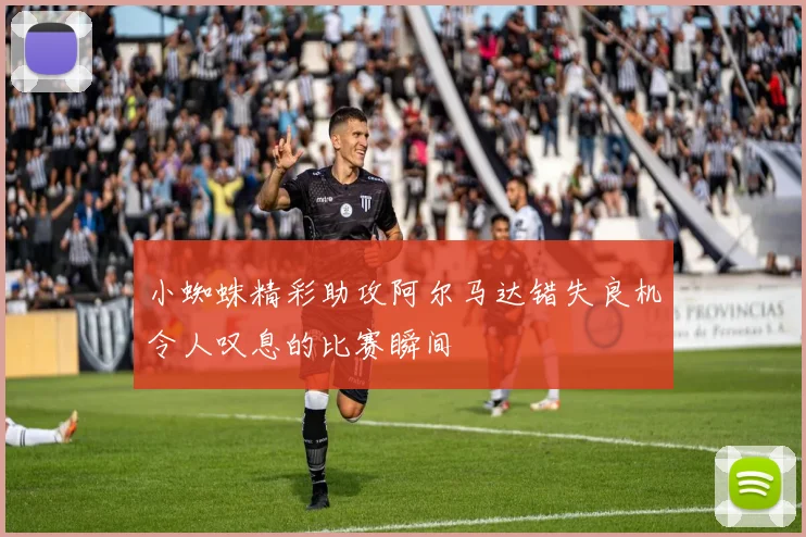 小蜘蛛精彩助攻阿尔马达错失良机令人叹息的比赛瞬间
