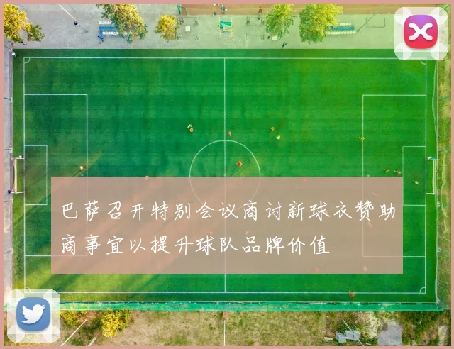 巴萨召开特别会议商讨新球衣赞助商事宜以提升球队品牌价值