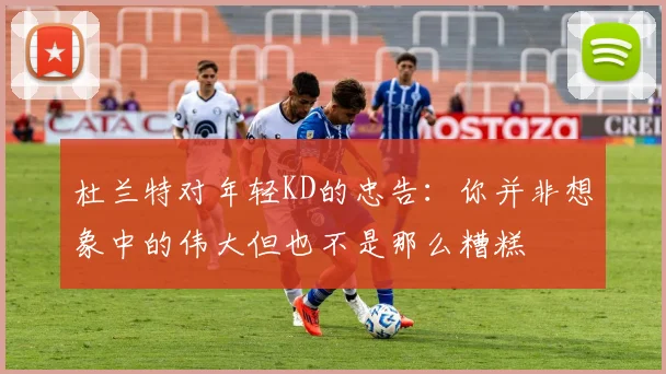 杜兰特对年轻KD的忠告：你并非想象中的伟大但也不是那么糟糕