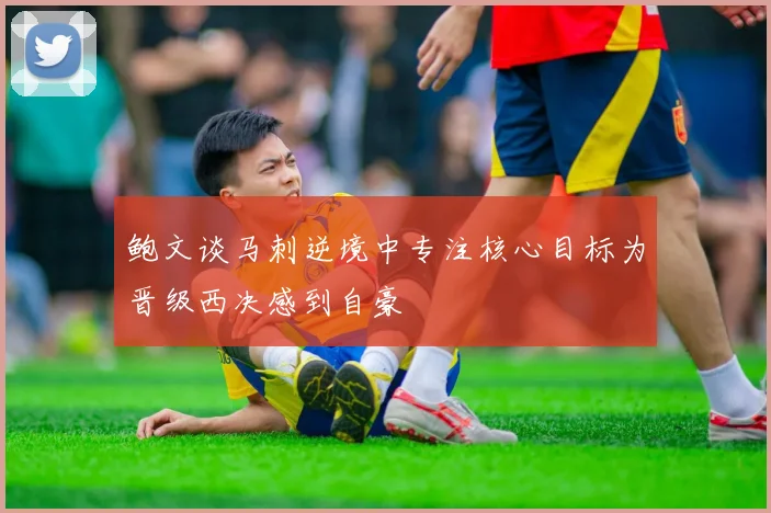 鲍文谈马刺逆境中专注核心目标为晋级西决感到自豪