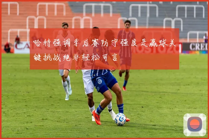 哈特强调季后赛防守强度是赢球关键挑战绝非轻松可言