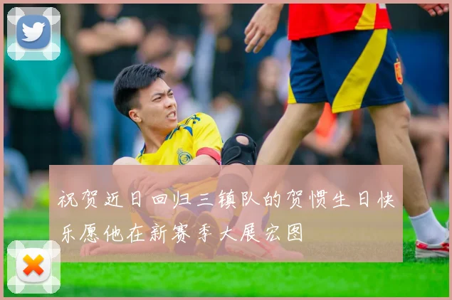祝贺近日回归三镇队的贺惯生日快乐愿他在新赛季大展宏图