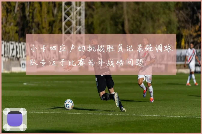 小卡回应卢的挑战胜负记录强调球队专注于比赛而非战绩问题