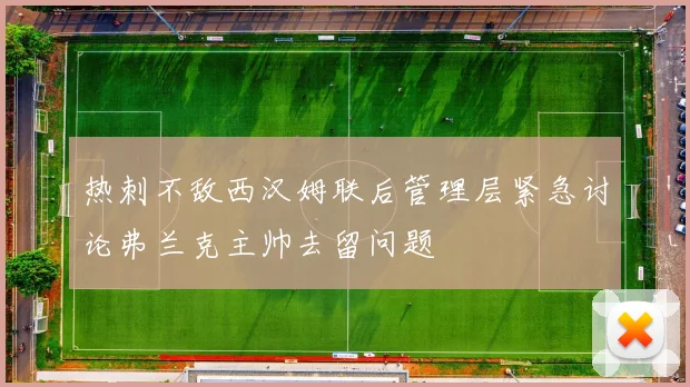 热刺不敌西汉姆联后管理层紧急讨论弗兰克主帅去留问题